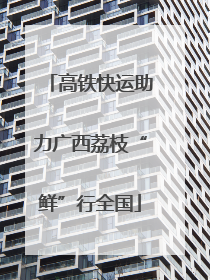 高铁快运助力广西荔枝“鲜”行全国