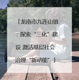 龙南市九连山镇：探索“三化”建设 激活基层社会治理“新动能”