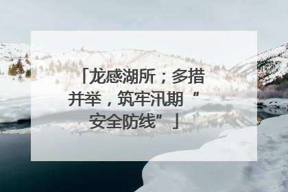 龙感湖所；多措并举，筑牢汛期“安全防线”