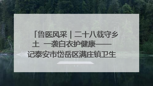 鲁医风采｜二十八载守乡土  一袭白衣护健康——记泰安市岱岳区满庄镇卫生院院长、主任医师张宝喜