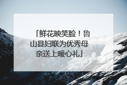 鲜花映笑脸！鲁山县妇联为优秀母亲送上暖心礼