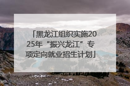 黑龙江组织实施2025年“振兴龙江”专项定向就业招生计划