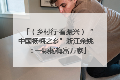 （乡村行·看振兴）“中国杨梅之乡”浙江余姚：一颗杨梅富万家