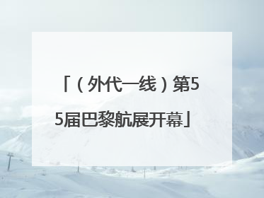 （外代一线）第55届巴黎航展开幕