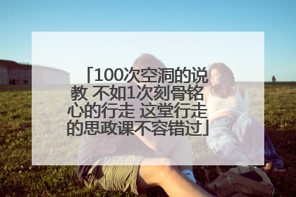 100次空洞的说教 不如1次刻骨铭心的行走 这堂行走的思政课不容错过