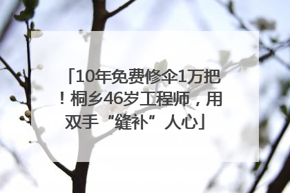 10年免费修伞1万把！桐乡46岁工程师，用双手“缝补”人心