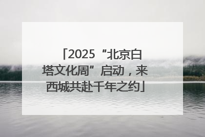 2025“北京白塔文化周”启动，来西城共赴千年之约