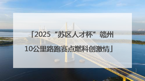 2025“苏区人才杯”赣州10公里路跑赛点燃科创激情