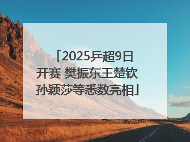 2025乒超9日开赛 樊振东王楚钦孙颖莎等悉数亮相