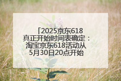 2025京东618真正开始时间表确定：淘宝京东618活动从5月30日20点开始到6月20日结束！
