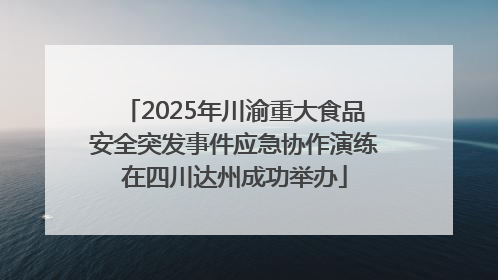2025年川渝重大食品安全突发事件应急协作演练在四川达州成功举办