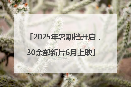 2025年暑期档开启，30余部新片6月上映