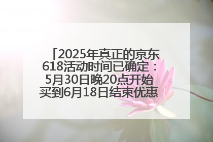 2025年真正的京东618活动时间已确定：5月30日晚20点开始买到6月18日结束优惠力度最大最便宜！