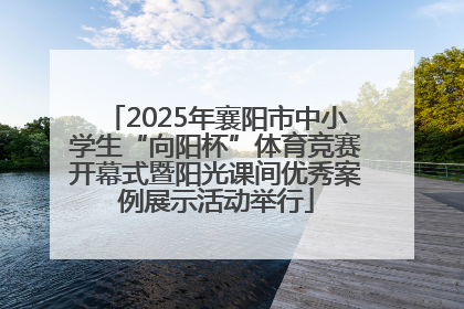 2025年襄阳市中小学生“向阳杯”体育竞赛开幕式暨阳光课间优秀案例展示活动举行