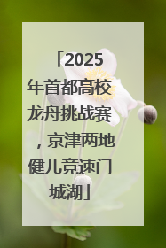 2025年首都高校龙舟挑战赛，京津两地健儿竞速门城湖