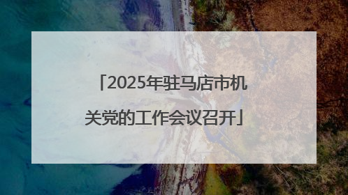 2025年驻马店市机关党的工作会议召开