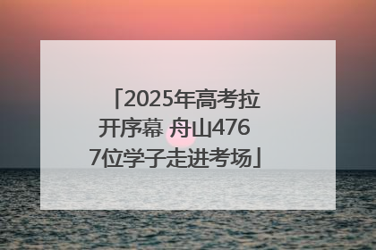 2025年高考拉开序幕 舟山4767位学子走进考场
