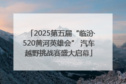 2025第五届“临汾·520黄河英雄会” 汽车越野挑战赛盛大启幕