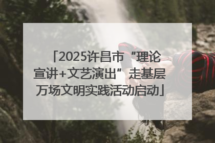 2025许昌市“理论宣讲+文艺演出”走基层万场文明实践活动启动