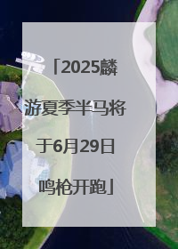 2025麟游夏季半马将于6月29日鸣枪开跑
