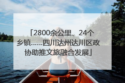 2800余公里、24个乡镇……四川达州达川区政协助推文旅融合发展