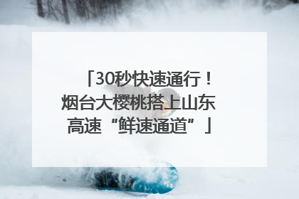 30秒快速通行！烟台大樱桃搭上山东高速“鲜速通道”