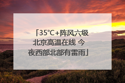 35℃+阵风六级 北京高温在线 今夜西部北部有雷雨