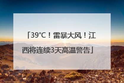 39℃！雷暴大风！江西将连续3天高温警告
