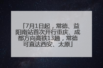 7月1日起，常德、益阳南站首次开行重庆、成都方向高铁13趟，常德可直达西安、太原