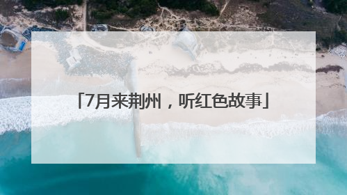 7月来荆州，听红色故事