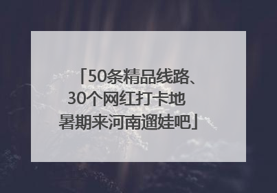 50条精品线路、30个网红打卡地 暑期来河南遛娃吧