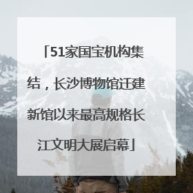 51家国宝机构集结，长沙博物馆迁建新馆以来最高规格长江文明大展启幕