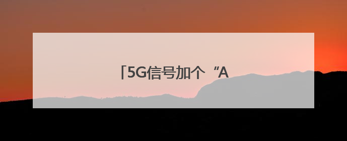 5G信号加个“A”，有何不一样？