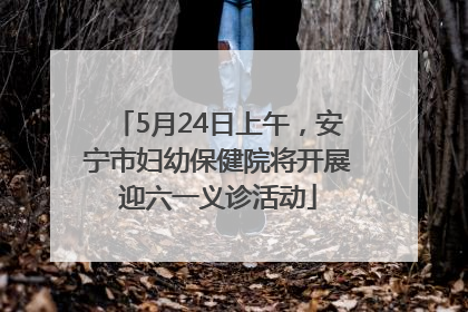 5月24日上午，安宁市妇幼保健院将开展迎六一义诊活动