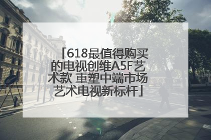 618最值得购买的电视创维A5F艺术款 重塑中端市场艺术电视新标杆