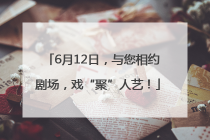 6月12日，与您相约剧场，戏“聚”人艺！