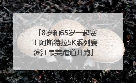 8岁和65岁一起赛！阿斯特拉5K系列赛滨江最美跑道开跑