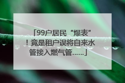 99户居民“爆表”！竟是租户误将自来水管接入燃气管……