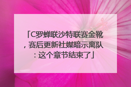 C罗蝉联沙特联赛金靴，赛后更新社媒暗示离队：这个章节结束了