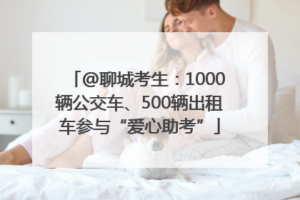 @聊城考生：1000辆公交车、500辆出租车参与“爱心助考”