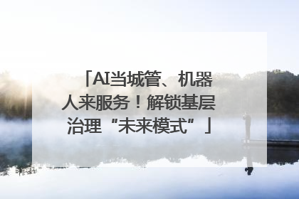 AI当城管、机器人来服务！解锁基层治理“未来模式”