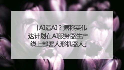 AI造AI？据称英伟达计划在AI服务器生产线上部署人形机器人