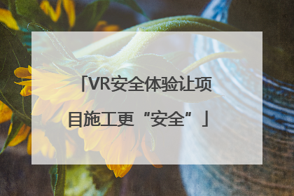 VR安全体验让项目施工更“安全”