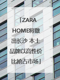 ZARA HOME将撤出长沙 本土品牌以高性价比抢占市场